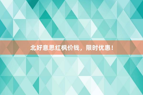北好意思红枫价钱，限时优惠！