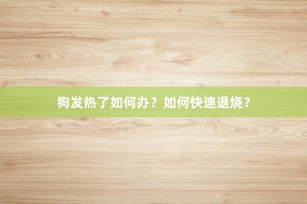 狗发热了如何办？如何快速退烧？