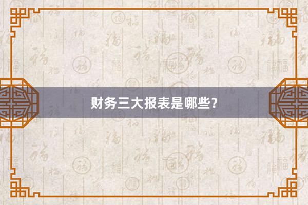 财务三大报表是哪些？